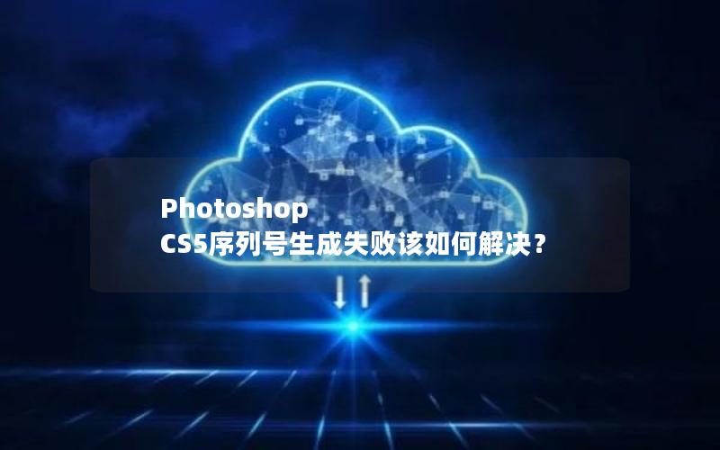 Photoshop CS5序列号生成失败该如何解决？