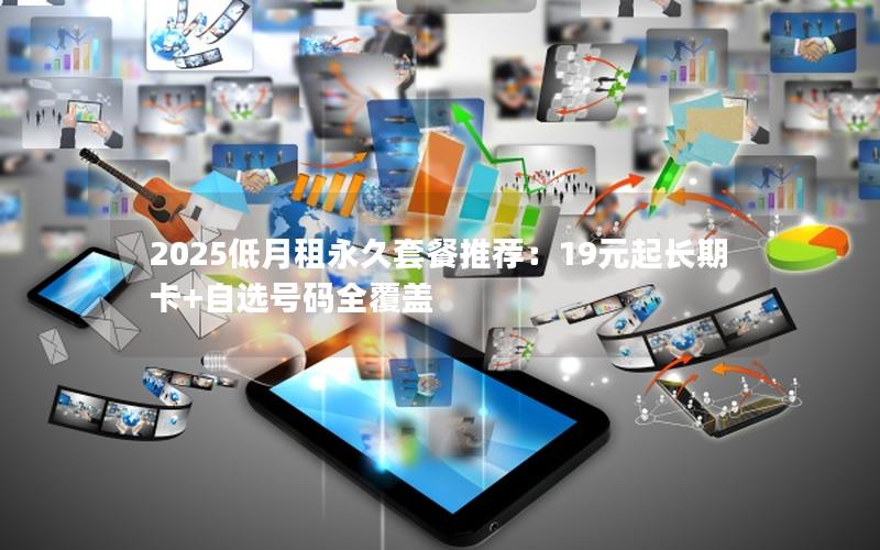 2025低月租永久套餐推荐：19元起长期卡+自选号码全覆盖