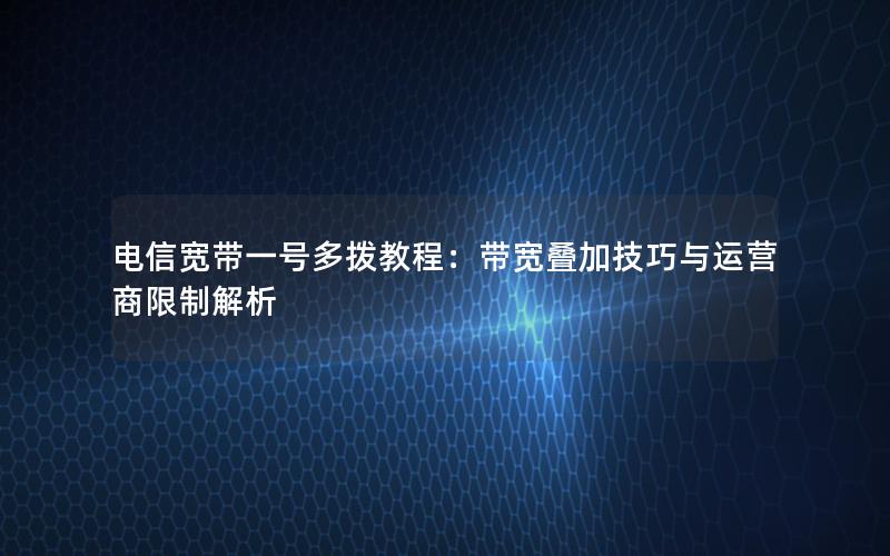 电信宽带一号多拨教程：带宽叠加技巧与运营商限制解析