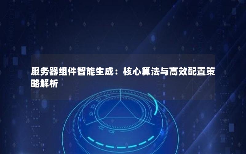 服务器组件智能生成：核心算法与高效配置策略解析