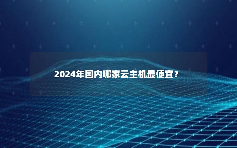 2024年国内哪家云主机最便宜？