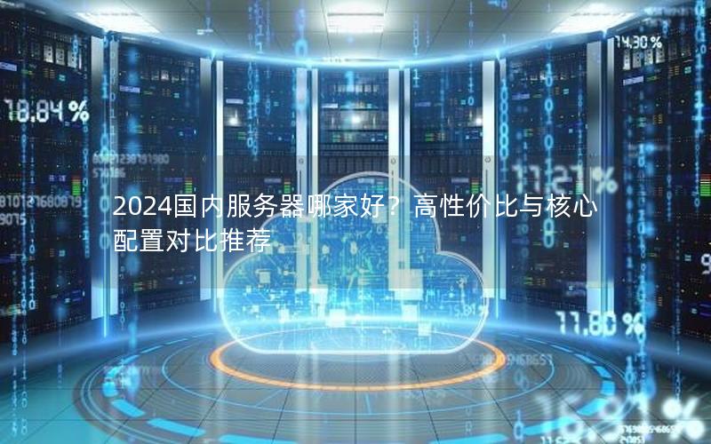 2024国内服务器哪家好？高性价比与核心配置对比推荐