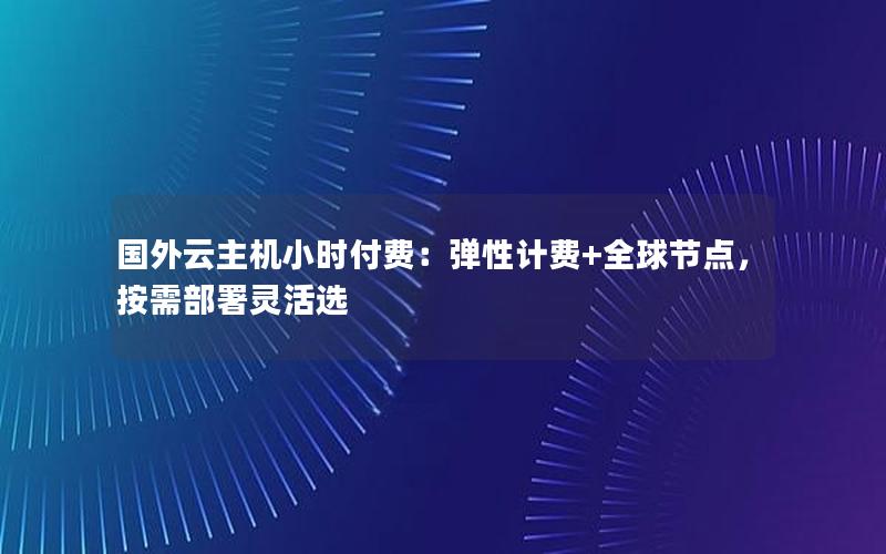 国外云主机小时付费：弹性计费+全球节点，按需部署灵活选