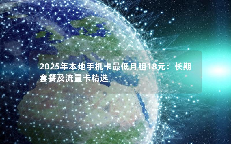 2025年本地手机卡最低月租18元：长期套餐及流量卡精选