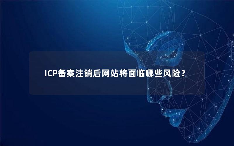 ICP备案注销后网站将面临哪些风险？