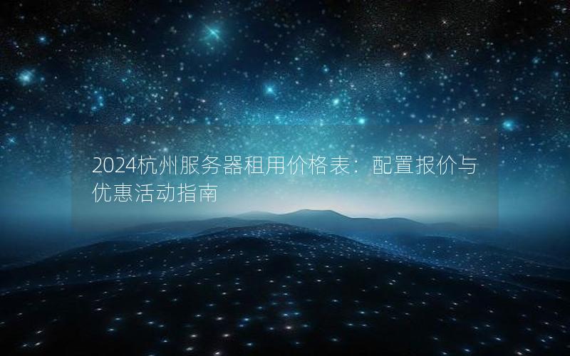 2024杭州服务器租用价格表：配置报价与优惠活动指南