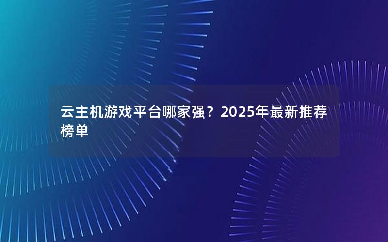 云主机游戏平台哪家强？2025年最新推荐榜单