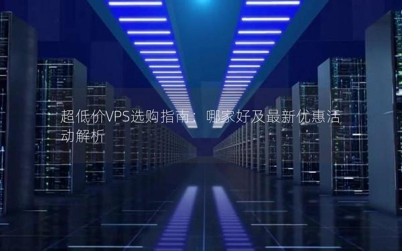 超低价VPS选购指南：哪家好及最新优惠活动解析