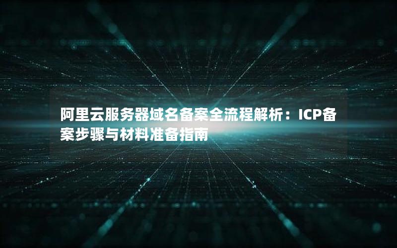 阿里云服务器域名备案全流程解析：ICP备案步骤与材料准备指南