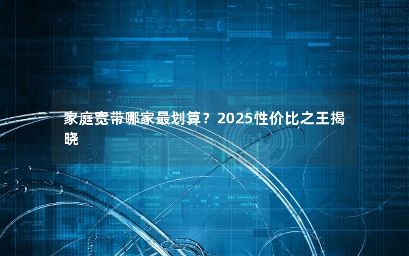 家庭宽带哪家最划算？2025性价比之王揭晓