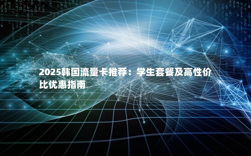 2025韩国流量卡推荐：学生套餐及高性价比优惠指南