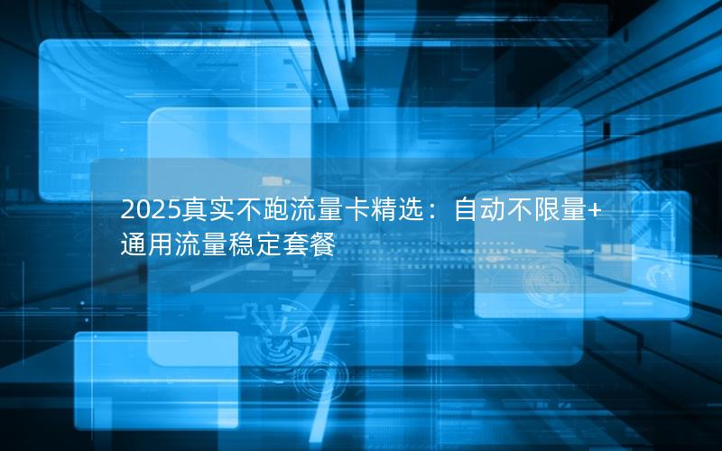 2025真实不跑流量卡精选：自动不限量+通用流量稳定套餐