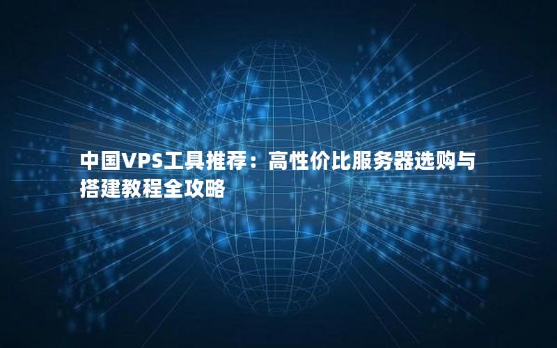 中国VPS工具推荐：高性价比服务器选购与搭建教程全攻略