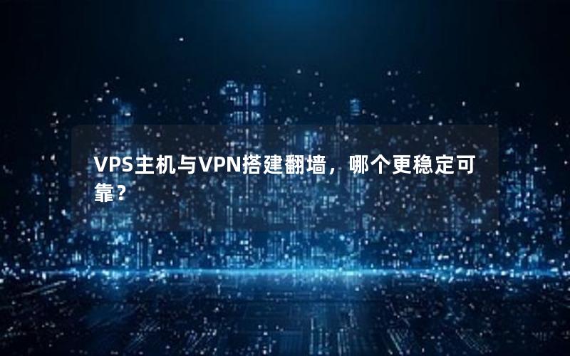 VPS主机与VPN搭建翻墙，哪个更稳定可靠？