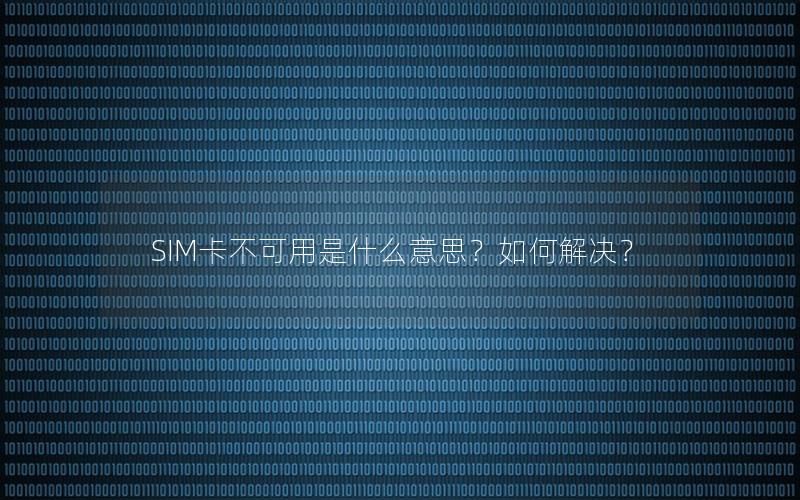 SIM卡不可用是什么意思？如何解决？