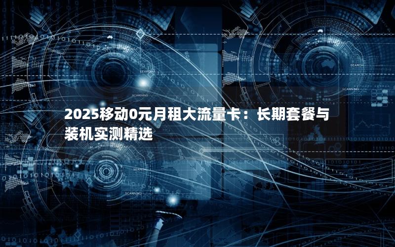 2025移动0元月租大流量卡：长期套餐与装机实测精选