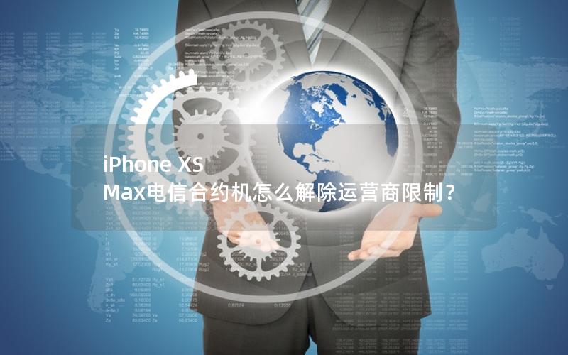 iPhone XS Max电信合约机怎么解除运营商限制？