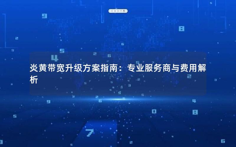 炎黄带宽升级方案指南：专业服务商与费用解析