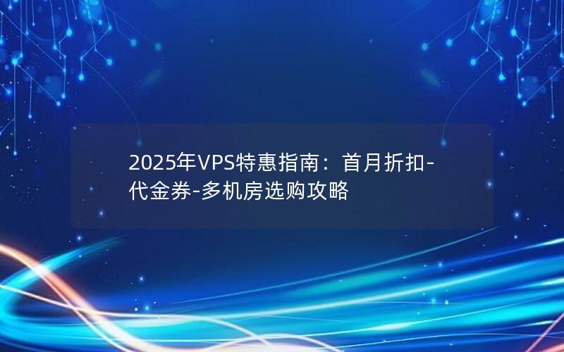 2025年VPS特惠指南：首月折扣-代金券-多机房选购攻略