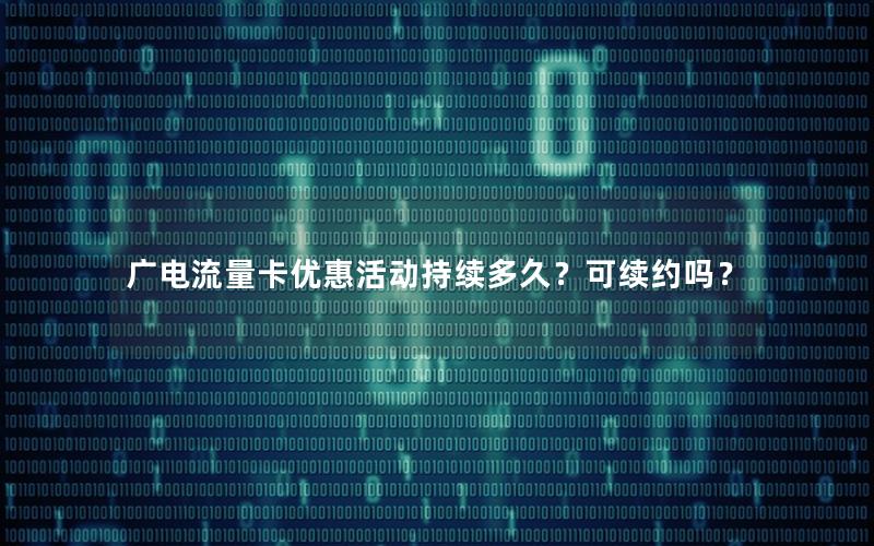 广电流量卡优惠活动持续多久？可续约吗？