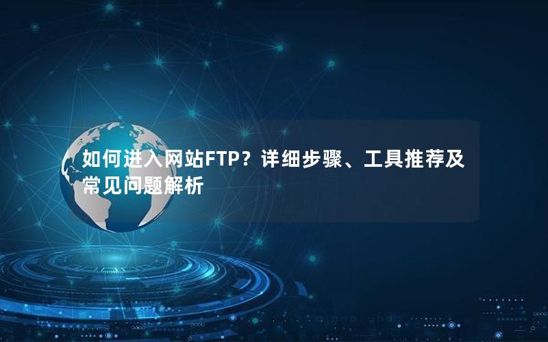 如何进入网站FTP？详细步骤、工具推荐及常见问题解析