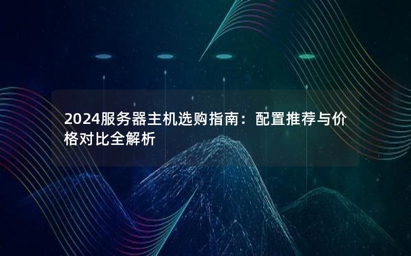 2024服务器主机选购指南：配置推荐与价格对比全解析