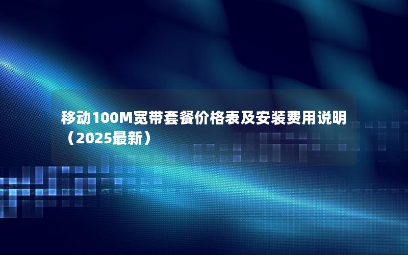 移动100M宽带套餐价格表及安装费用说明（2025最新）