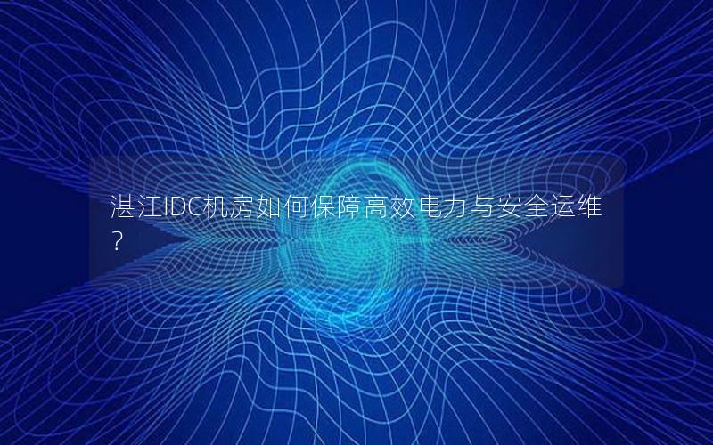 湛江IDC机房如何保障高效电力与安全运维？