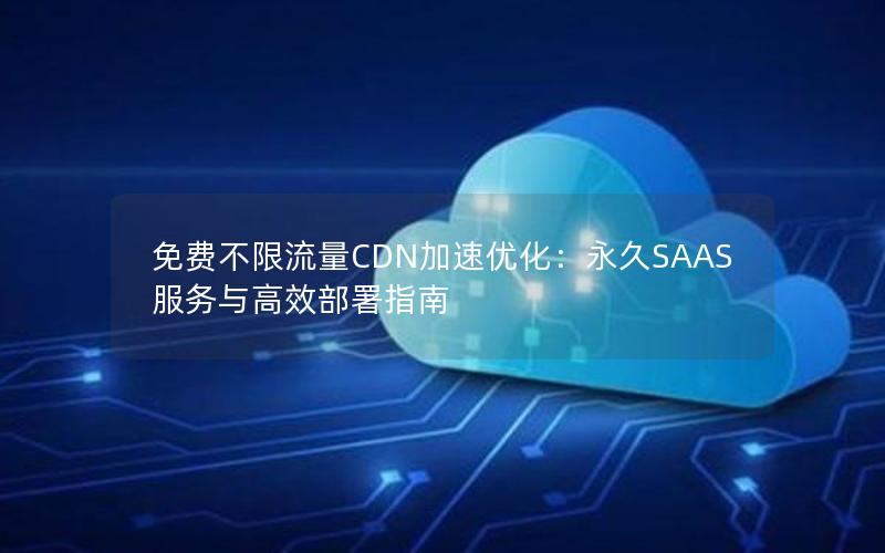 免费不限流量CDN加速优化：永久SAAS服务与高效部署指南