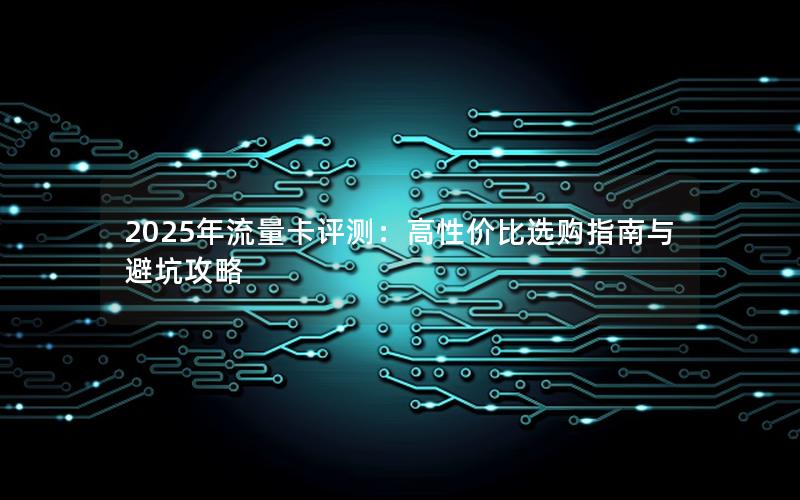 2025年流量卡评测：高性价比选购指南与避坑攻略