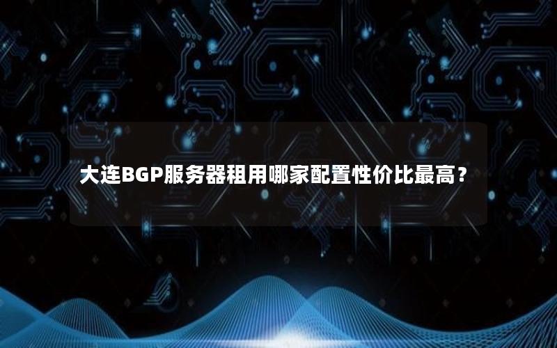 大连BGP服务器租用哪家配置性价比最高？