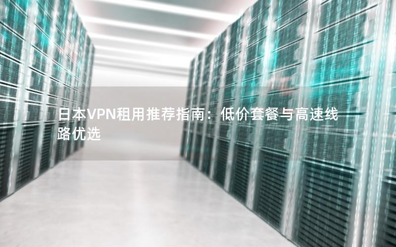 日本VPN租用推荐指南：低价套餐与高速线路优选