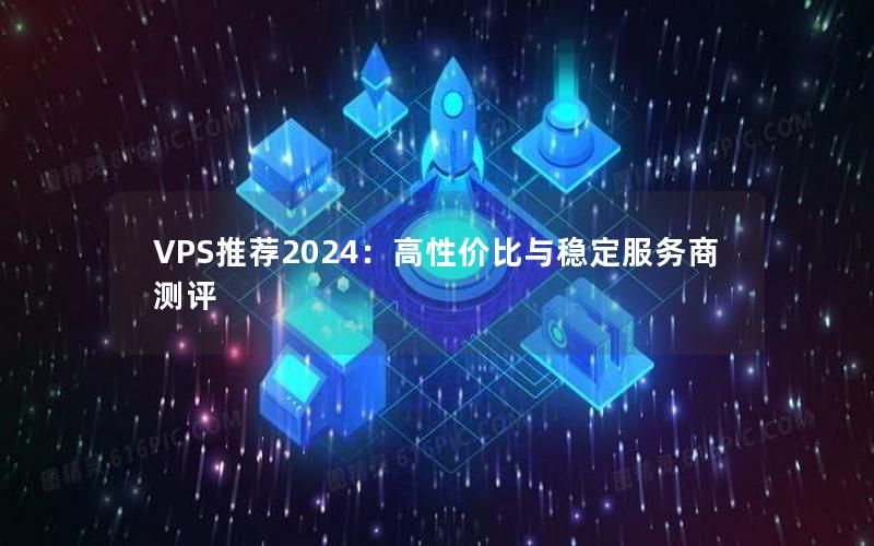 VPS推荐2024：高性价比与稳定服务商测评