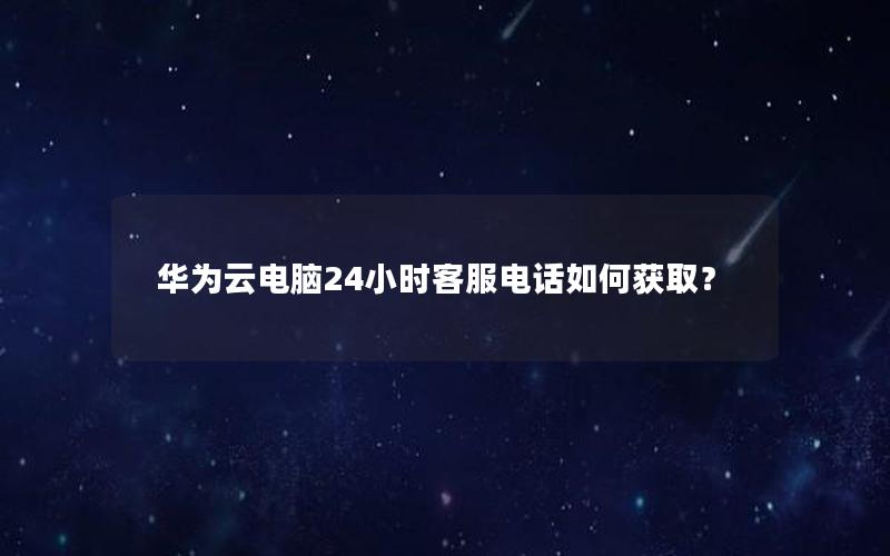 华为云电脑24小时客服电话如何获取？