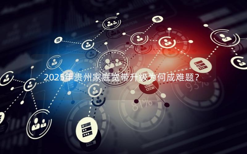 2025年贵州家庭宽带升级为何成难题？