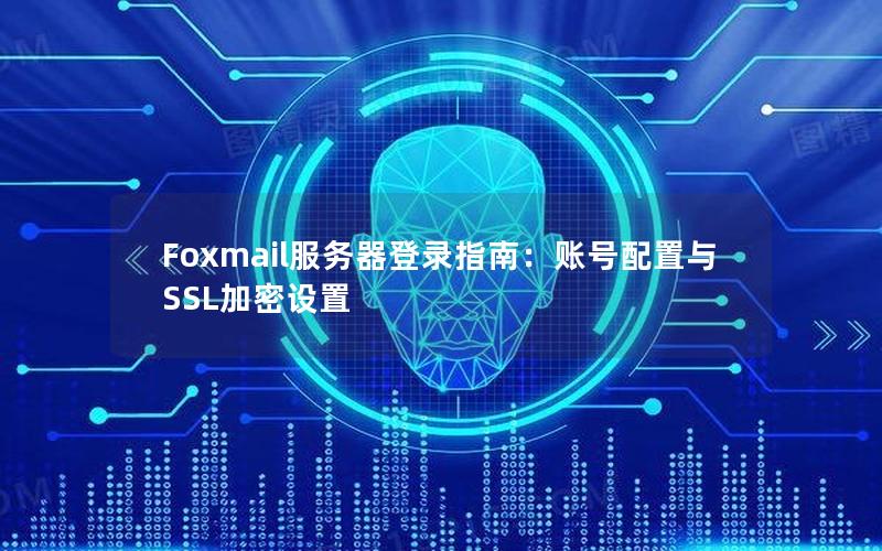 Foxmail服务器登录指南：账号配置与SSL加密设置