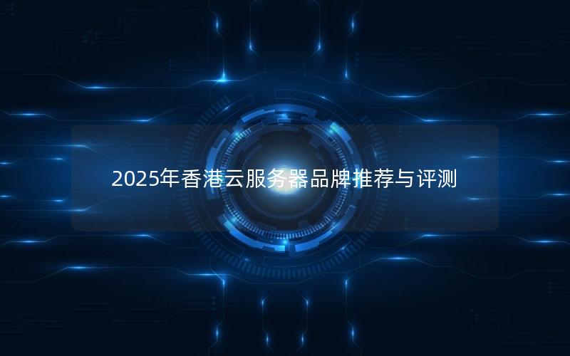 2025年香港云服务器品牌推荐与评测