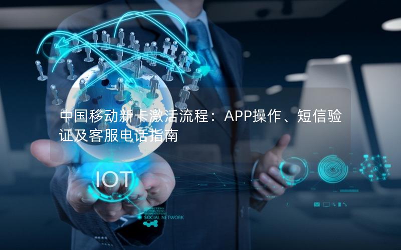 中国移动新卡激活流程：APP操作、短信验证及客服电话指南