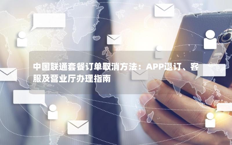 中国联通套餐订单取消方法：APP退订、客服及营业厅办理指南