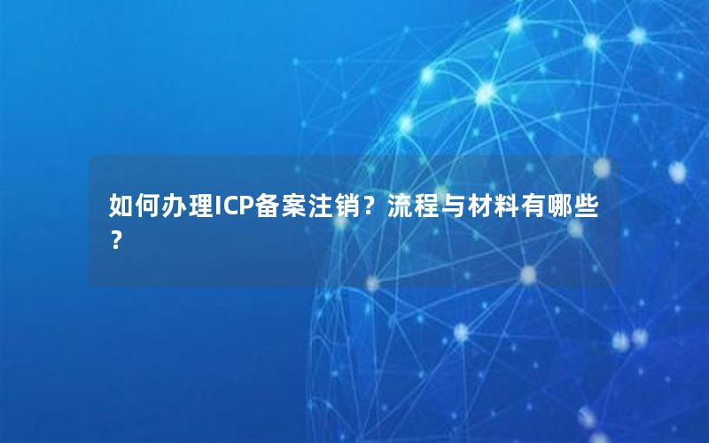 如何办理ICP备案注销？流程与材料有哪些？