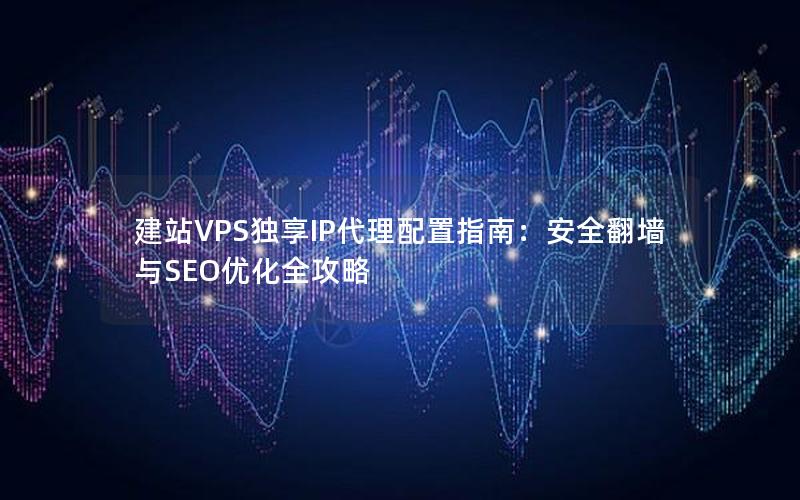 建站VPS独享IP代理配置指南：安全翻墙与SEO优化全攻略