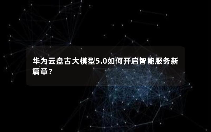 华为云盘古大模型5.0如何开启智能服务新篇章？