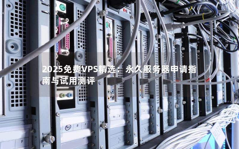 2025免费VPS精选：永久服务器申请指南与试用测评