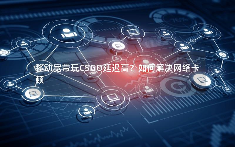 移动宽带玩CSGO延迟高？如何解决网络卡顿