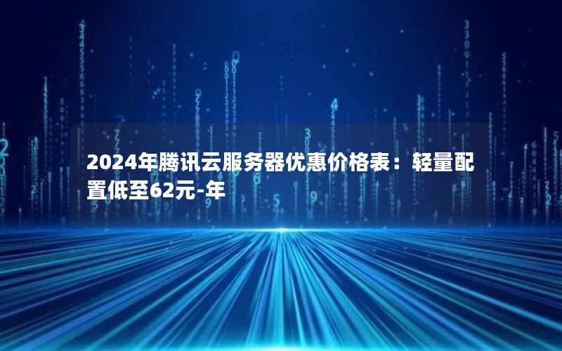 2024年腾讯云服务器优惠价格表：轻量配置低至62元-年