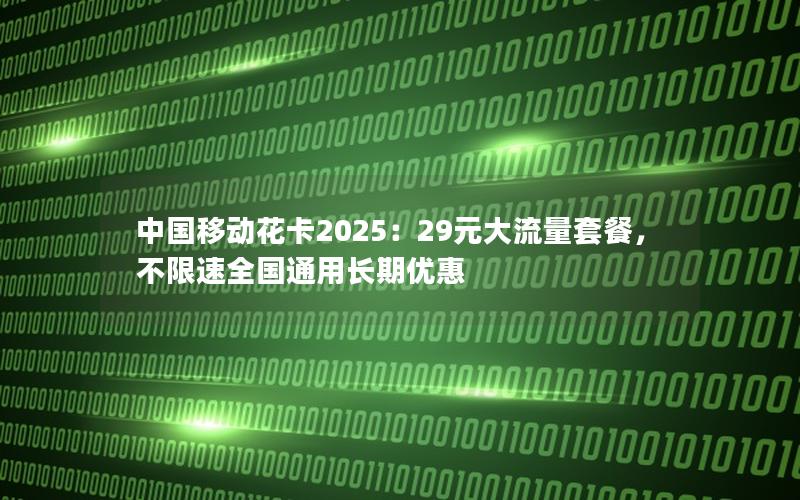 中国移动花卡2025：29元大流量套餐，不限速全国通用长期优惠