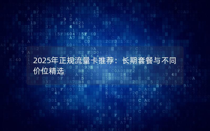 2025年正规流量卡推荐：长期套餐与不同价位精选