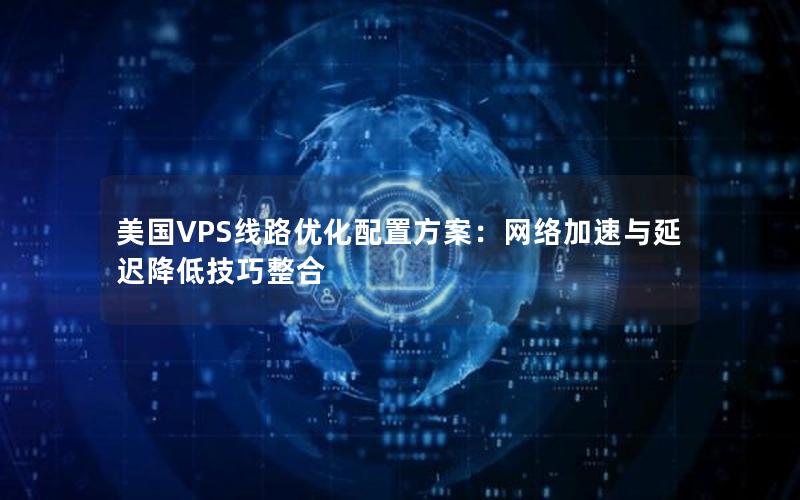 美国VPS线路优化配置方案：网络加速与延迟降低技巧整合