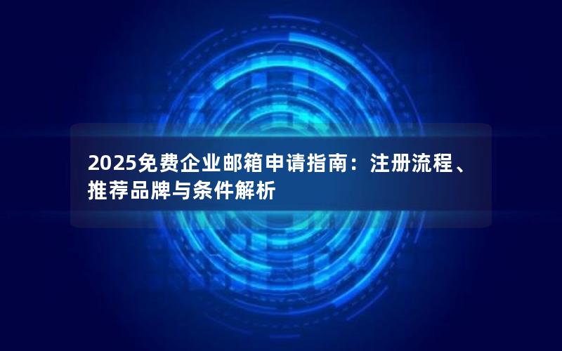 2025免费企业邮箱申请指南：注册流程、推荐品牌与条件解析