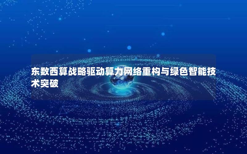 东数西算战略驱动算力网络重构与绿色智能技术突破